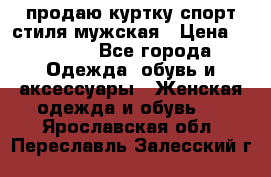 продаю куртку спорт стиля мужская › Цена ­ 1 000 - Все города Одежда, обувь и аксессуары » Женская одежда и обувь   . Ярославская обл.,Переславль-Залесский г.